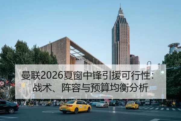 曼联2026夏窗中锋引援可行性：战术、阵容与预算均衡分析