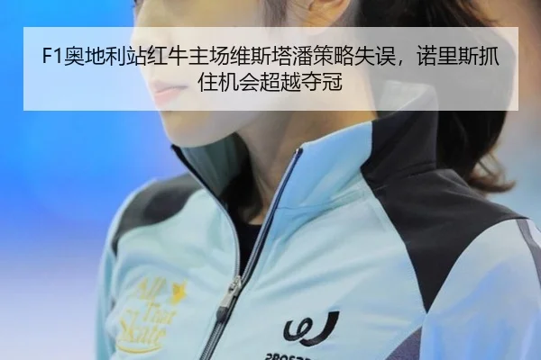 F1奥地利站红牛主场维斯塔潘策略失误，诺里斯抓住机会超越夺冠
