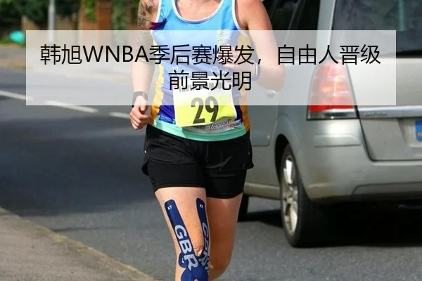 韩旭WNBA季后赛爆发，自由人晋级前景光明