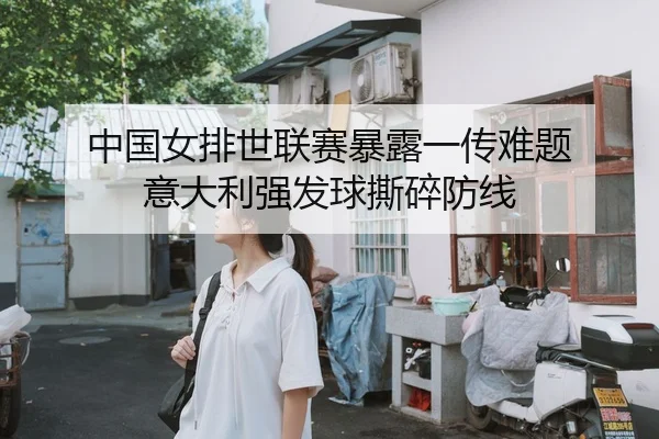 中国女排世联赛暴露一传难题 意大利强发球撕碎防线