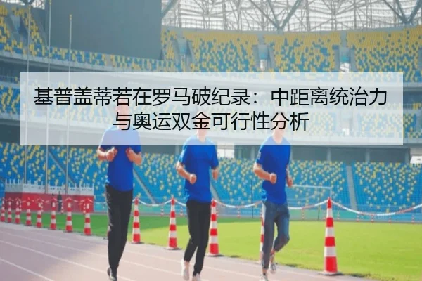 基普盖蒂若在罗马破纪录：中距离统治力与奥运双金可行性分析
