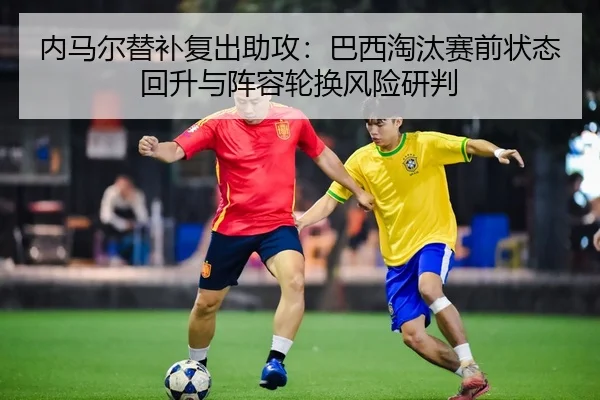 内马尔替补复出助攻：巴西淘汰赛前状态回升与阵容轮换风险研判