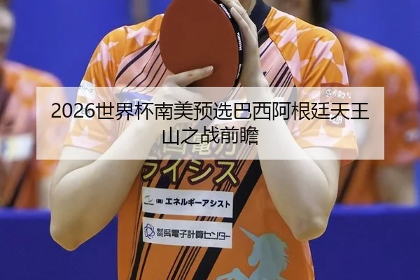 2026世界杯南美预选巴西阿根廷天王山之战前瞻