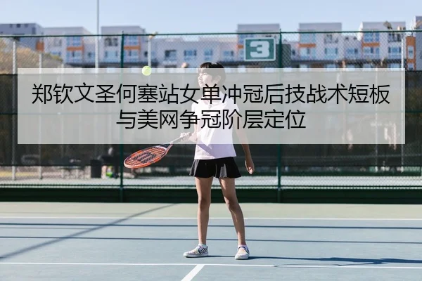 郑钦文圣何塞站女单冲冠后技战术短板与美网争冠阶层定位