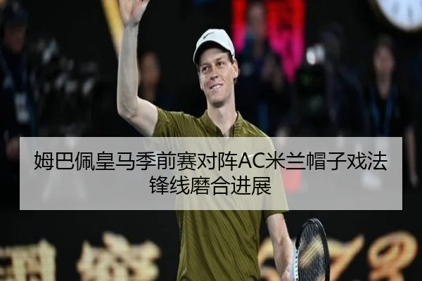姆巴佩皇马季前赛对阵AC米兰帽子戏法锋线磨合进展