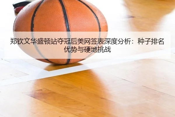 郑钦文华盛顿站夺冠后美网签表深度分析：种子排名优势与硬地挑战