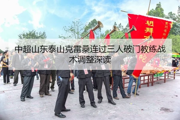 中超山东泰山克雷桑连过三人破门教练战术调整深读